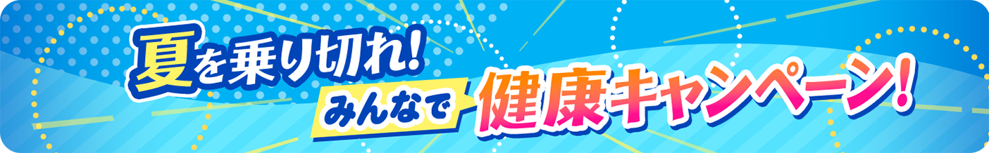 夏を乗り切れ！ 健康キャンペーン！